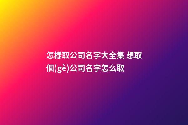 怎樣取公司名字大全集 想取個(gè)公司名字怎么取